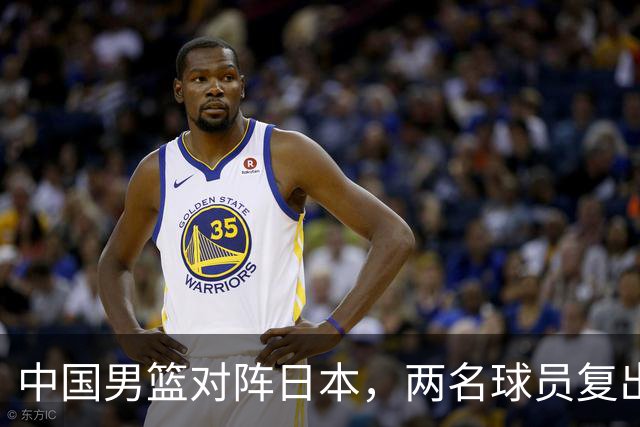 中国男篮对阵日本，两名球员复出，首发和轮换阵容将发生变化