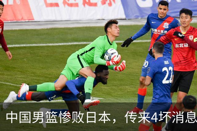 中国男篮惨败日本，传来4坏消息1好消息，防守崩盘，郭士强或下课